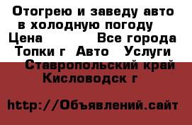 Отогрею и заведу авто в холодную погоду  › Цена ­ 1 000 - Все города, Топки г. Авто » Услуги   . Ставропольский край,Кисловодск г.